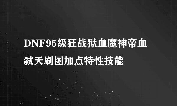 DNF95级狂战狱血魔神帝血弑天刷图加点特性技能