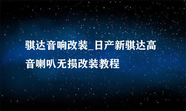 骐达音响改装_日产新骐达高音喇叭无损改装教程