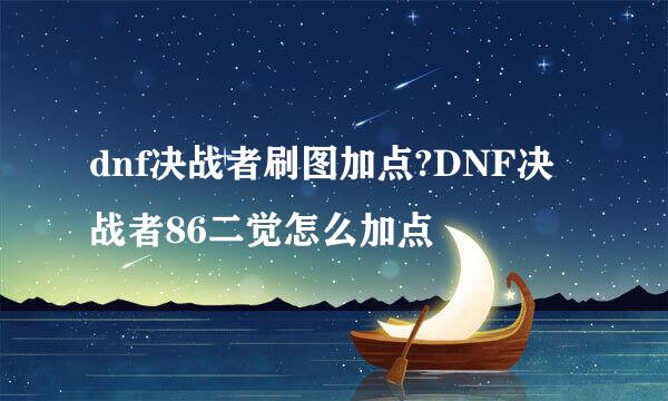 dnf决战者刷图加点?DNF决战者86二觉怎么加点