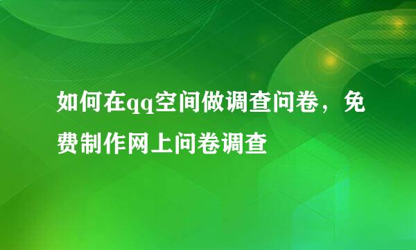 如何在qq空间做调查问卷，免费制作网上问卷调查