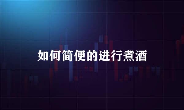如何简便的进行煮酒