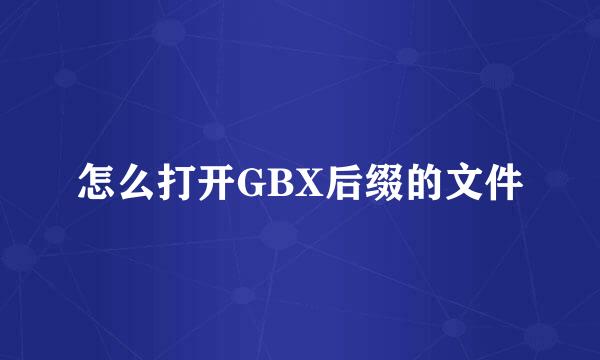 怎么打开GBX后缀的文件