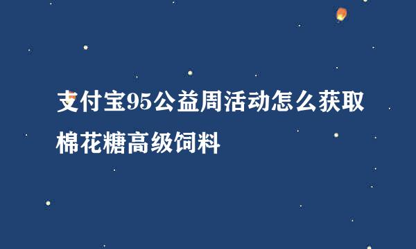 支付宝95公益周活动怎么获取棉花糖高级饲料