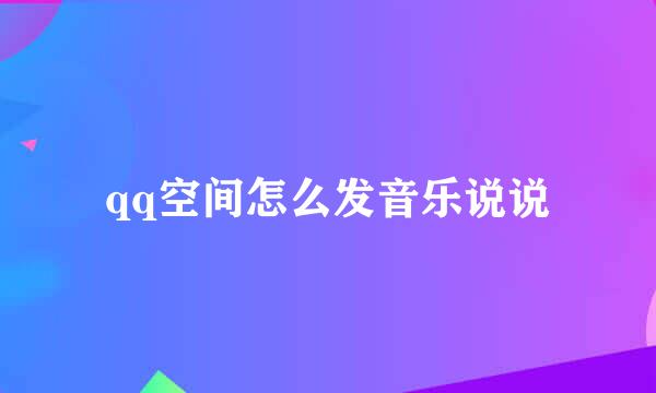 qq空间怎么发音乐说说