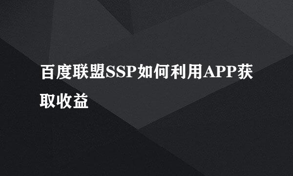 百度联盟SSP如何利用APP获取收益