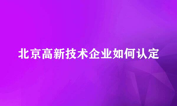 北京高新技术企业如何认定