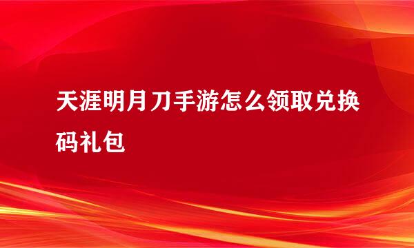 天涯明月刀手游怎么领取兑换码礼包