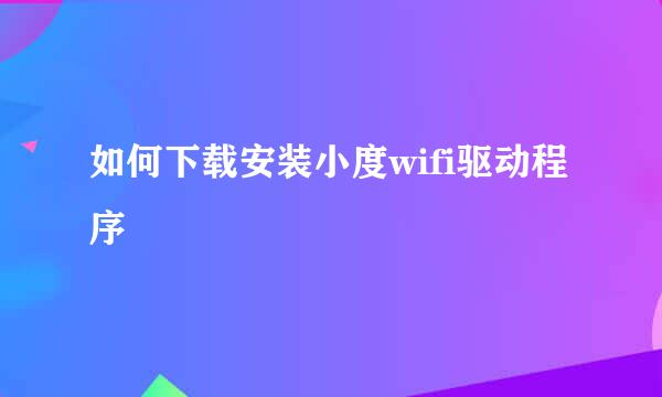 如何下载安装小度wifi驱动程序
