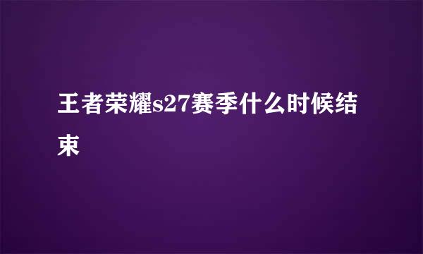 王者荣耀s27赛季什么时候结束
