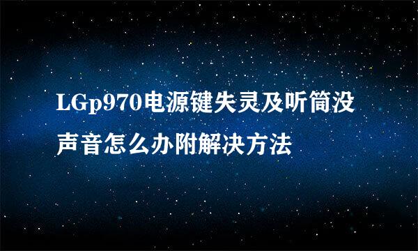 LGp970电源键失灵及听筒没声音怎么办附解决方法