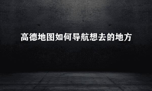 高德地图如何导航想去的地方