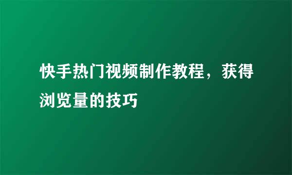 快手热门视频制作教程,获得浏览量的技巧