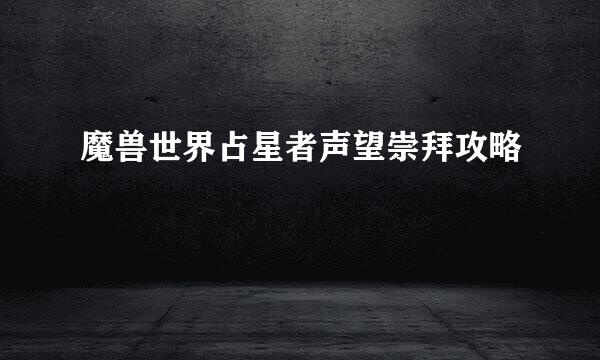 魔兽世界占星者声望崇拜攻略