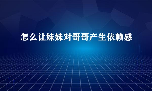 怎么让妹妹对哥哥产生依赖感