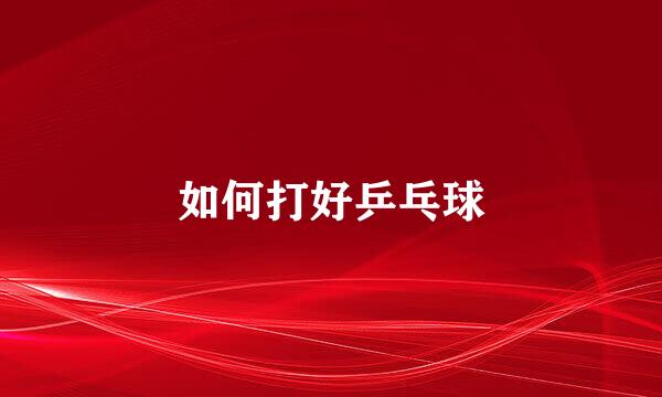如何打好乒乓球
