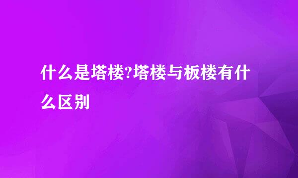 什么是塔楼?塔楼与板楼有什么区别