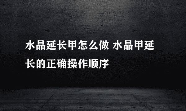 水晶延长甲怎么做 水晶甲延长的正确操作顺序