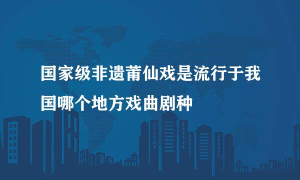 国家级非遗莆仙戏是流行于我国哪个地方戏曲剧种
