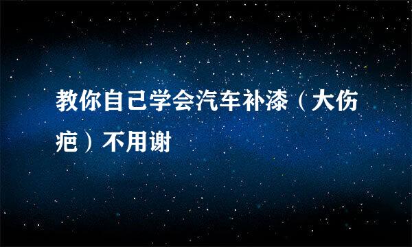 教你自己学会汽车补漆（大伤疤）不用谢