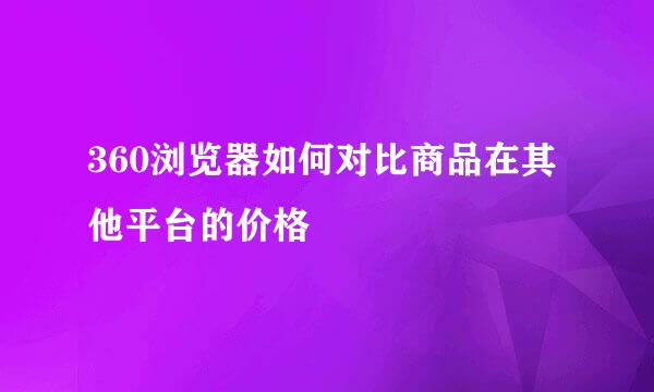 360浏览器如何对比商品在其他平台的价格