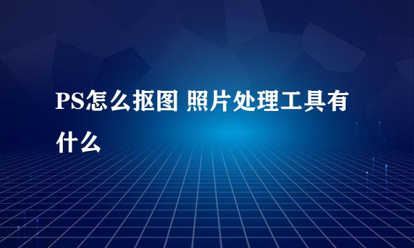 PS怎么抠图 照片处理工具有什么
