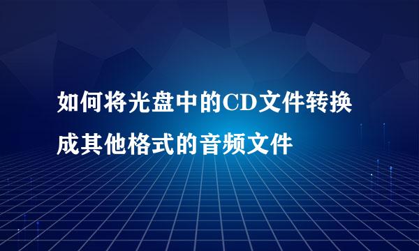 如何将光盘中的CD文件转换成其他格式的音频文件