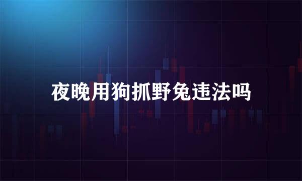 夜晚用狗抓野兔违法吗