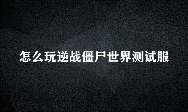 怎么玩逆战僵尸世界测试服