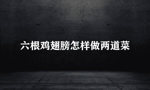 六根鸡翅膀怎样做两道菜