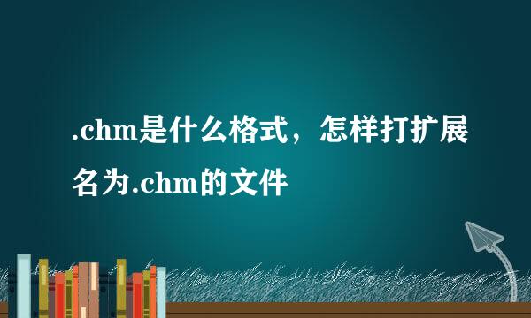 .chm是什么格式，怎样打扩展名为.chm的文件