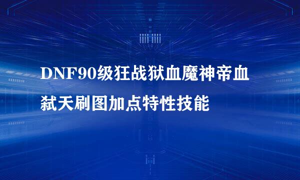 DNF90级狂战狱血魔神帝血弑天刷图加点特性技能