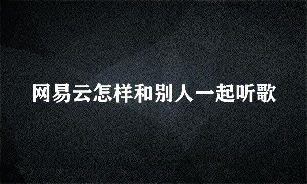 网易云怎样和别人一起听歌