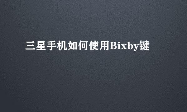 三星手机如何使用Bixby键