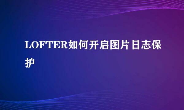 LOFTER如何开启图片日志保护