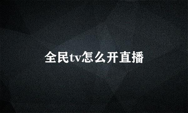 全民tv怎么开直播