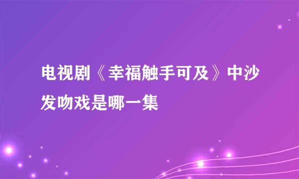 电视剧《幸福触手可及》中沙发吻戏是哪一集