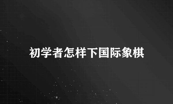 初学者怎样下国际象棋