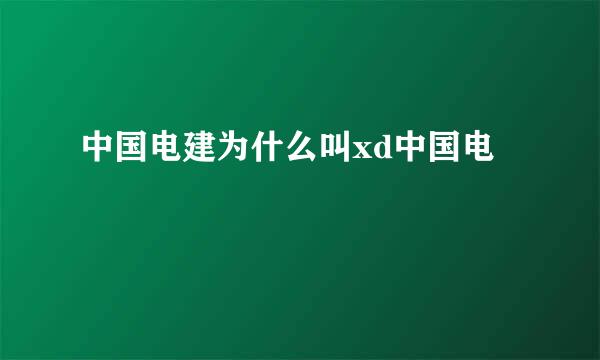 中国电建为什么叫xd中国电
