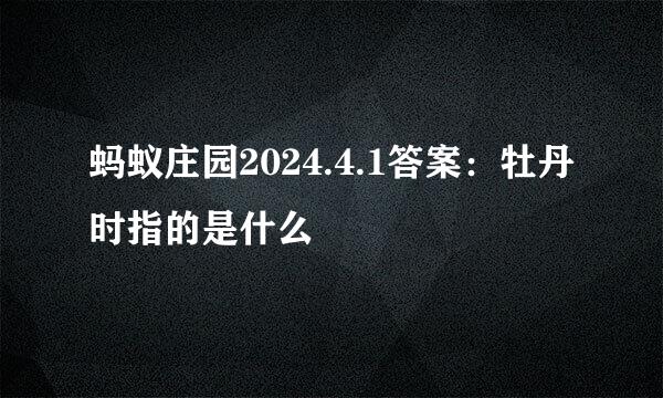 蚂蚁庄园2024.4.1答案：牡丹时指的是什么