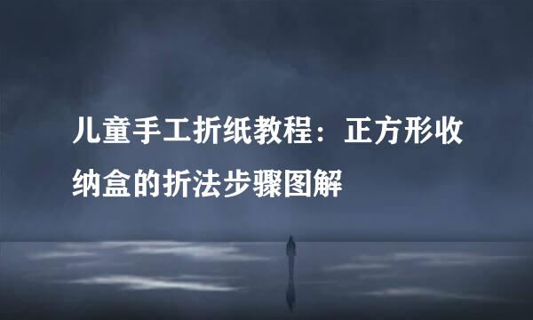 儿童手工折纸教程：正方形收纳盒的折法步骤图解