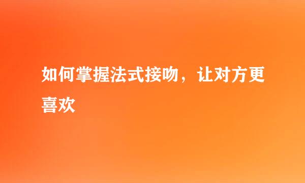 如何掌握法式接吻,让对方更喜欢