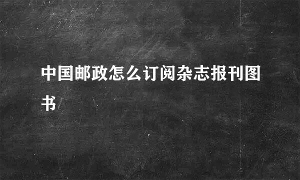 中国邮政怎么订阅杂志报刊图书