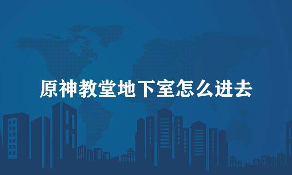 原神教堂地下室怎么进去
