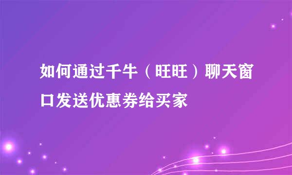 如何通过千牛（旺旺）聊天窗口发送优惠券给买家