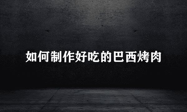 如何制作好吃的巴西烤肉