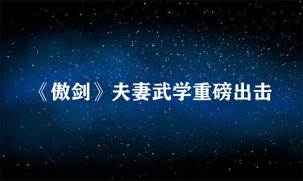 《傲剑》夫妻武学重磅出击