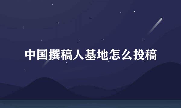 中国撰稿人基地怎么投稿