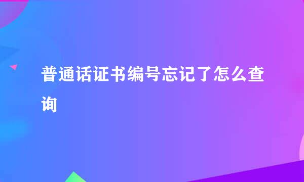 普通话证书编号忘记了怎么查询