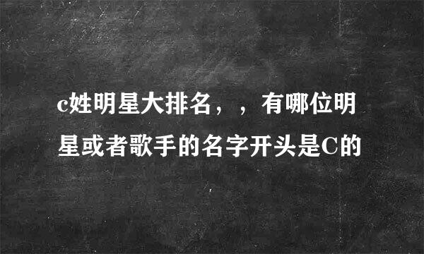 c姓明星大排名，，有哪位明星或者歌手的名字开头是C的