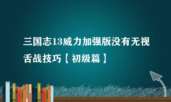 三国志13威力加强版没有无视舌战技巧【初级篇】